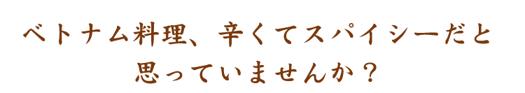 ベトナム料理、辛くてスパイシーだと 思っていませんか？